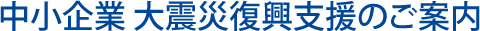 中小企業　大震災復興支援　のご案内